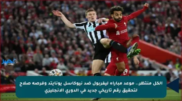 الكل منتظر.. موعد مباراة ليفربول ضد نيوكاسل يونايتد وفرصة صلاح لتحقيق رقم تاريخي جديد في الدوري الإنجليزي